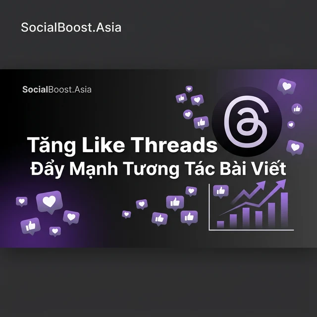Tăng Like Threads: Đẩy Mạnh Tương Tác Bài Viết 2026